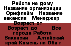 Работа на дому › Название организации ­ Орифлейм › Название вакансии ­ Менеджер  › Возраст от ­ 18 › Возраст до ­ 30 - Все города Работа » Вакансии   . Алтайский край,Камень-на-Оби г.